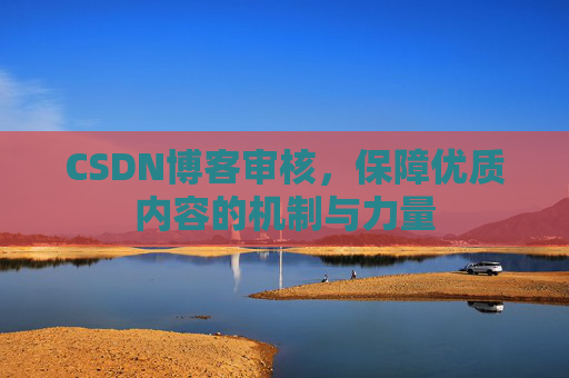 CSDN博客审核，保障优质内容的机制与力量